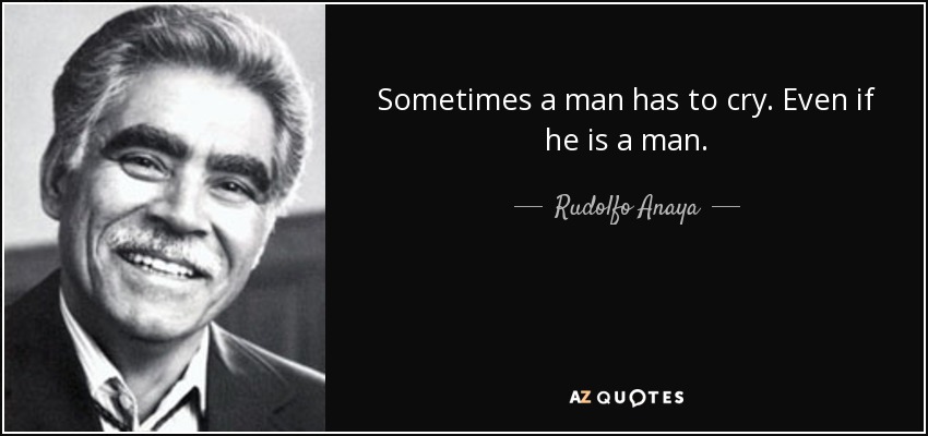 Sometimes a man has to cry. Even if he is a man. - Rudolfo Anaya