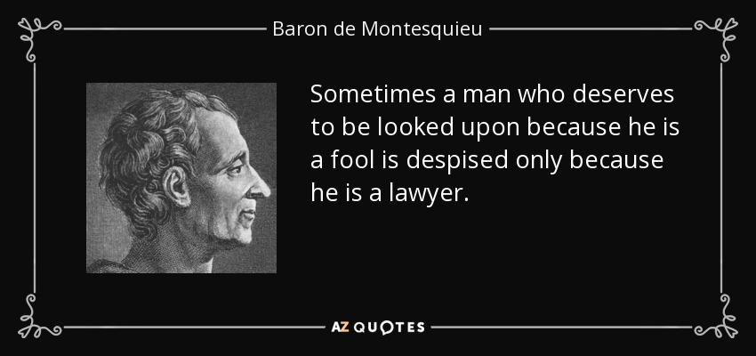 Sometimes a man who deserves to be looked upon because he is a fool is despised only because he is a lawyer. - Baron de Montesquieu