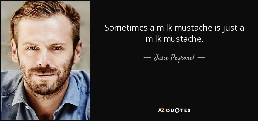 Sometimes a milk mustache is just a milk mustache. - Jesse Peyronel