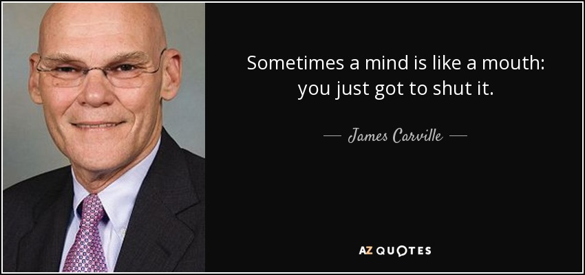 Sometimes a mind is like a mouth: you just got to shut it. - James Carville