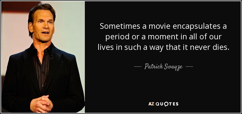 Sometimes a movie encapsulates a period or a moment in all of our lives in such a way that it never dies. - Patrick Swayze