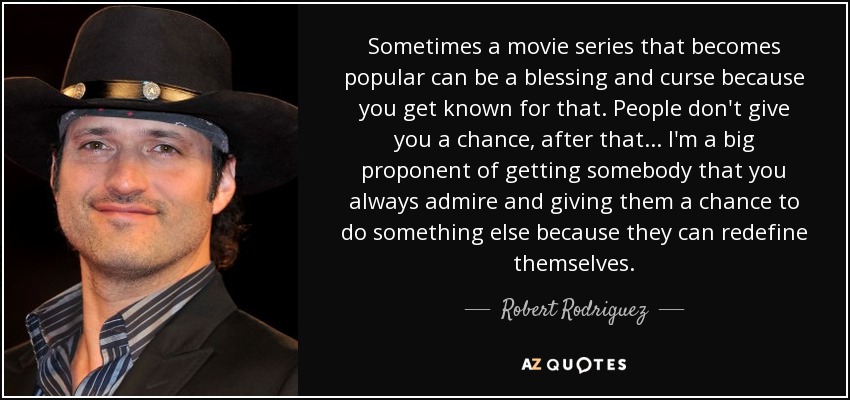 Sometimes a movie series that becomes popular can be a blessing and curse because you get known for that. People don't give you a chance, after that... I'm a big proponent of getting somebody that you always admire and giving them a chance to do something else because they can redefine themselves. - Robert Rodriguez