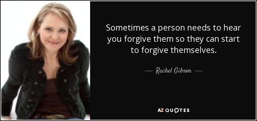 Sometimes a person needs to hear you forgive them so they can start to forgive themselves. - Rachel Gibson