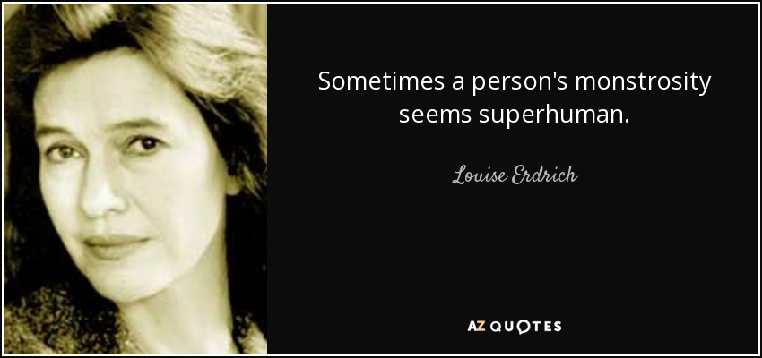 Sometimes a person's monstrosity seems superhuman. - Louise Erdrich
