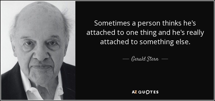 Sometimes a person thinks he's attached to one thing and he's really attached to something else. - Gerald Stern