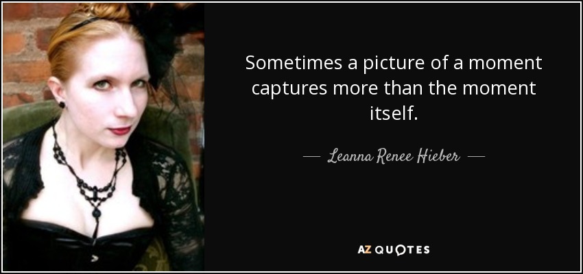 Sometimes a picture of a moment captures more than the moment itself. - Leanna Renee Hieber