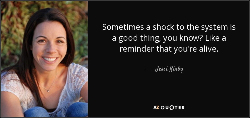 Sometimes a shock to the system is a good thing, you know? Like a reminder that you're alive. - Jessi Kirby