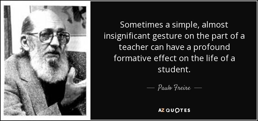 Sometimes a simple, almost insignificant gesture on the part of a teacher can have a profound formative effect on the life of a student. - Paulo Freire