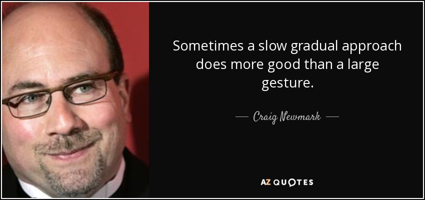 Sometimes a slow gradual approach does more good than a large gesture. - Craig Newmark