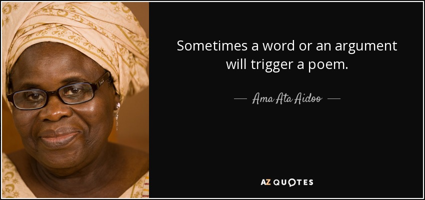Sometimes a word or an argument will trigger a poem. - Ama Ata Aidoo