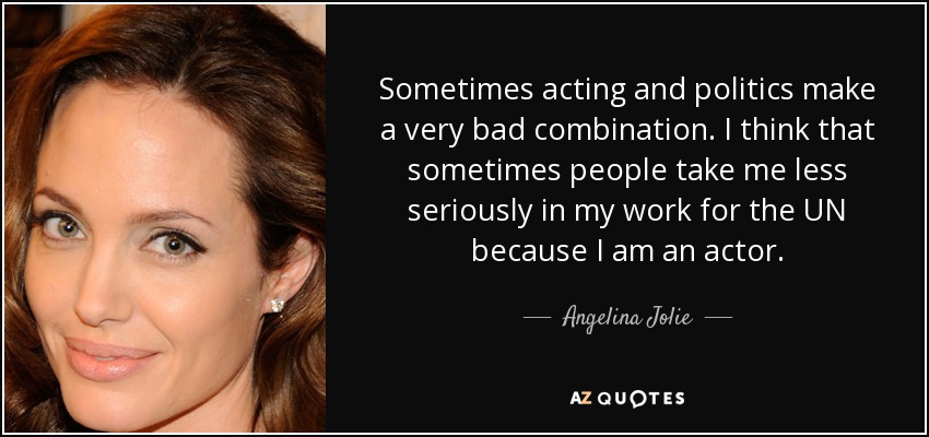 Sometimes acting and politics make a very bad combination. I think that sometimes people take me less seriously in my work for the UN because I am an actor. - Angelina Jolie