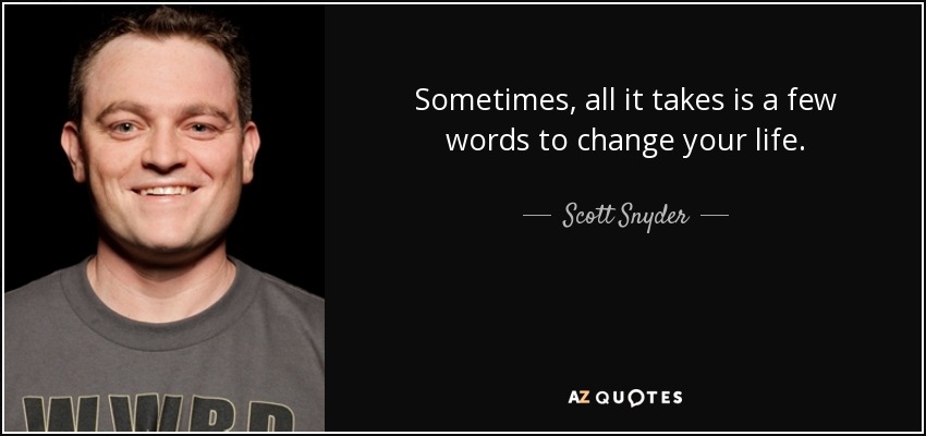 Sometimes, all it takes is a few words to change your life. - Scott Snyder