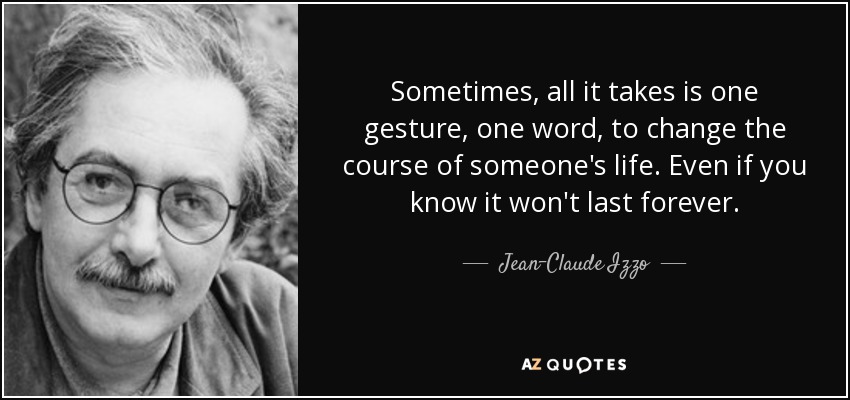 Sometimes, all it takes is one gesture, one word, to change the course of someone's life. Even if you know it won't last forever. - Jean-Claude Izzo