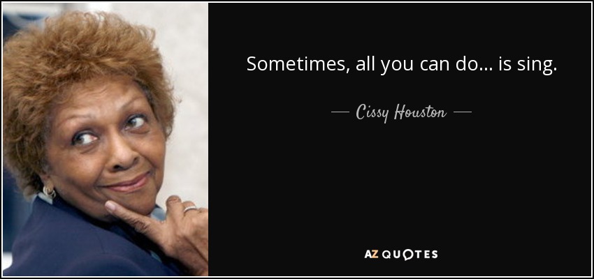Sometimes, all you can do... is sing. - Cissy Houston
