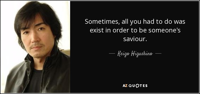 Sometimes, all you had to do was exist in order to be someone's saviour. - Keigo Higashino
