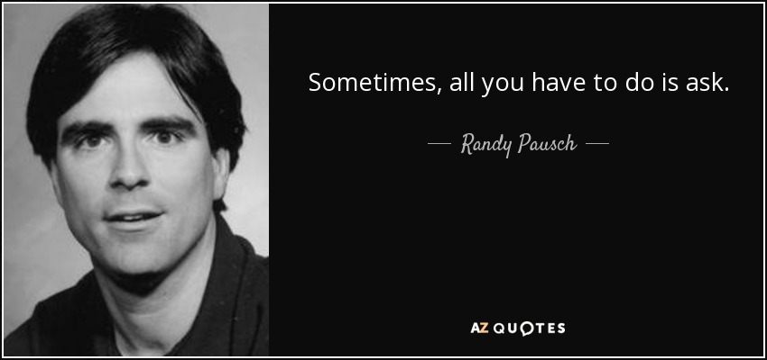 Sometimes, all you have to do is ask. - Randy Pausch