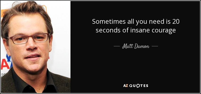 Sometimes all you need is 20 seconds of insane courage - Matt Damon