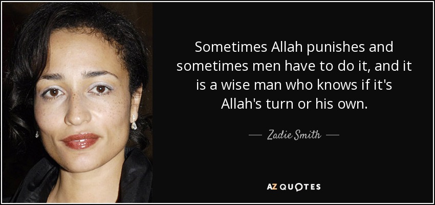 Sometimes Allah punishes and sometimes men have to do it, and it is a wise man who knows if it's Allah's turn or his own. - Zadie Smith