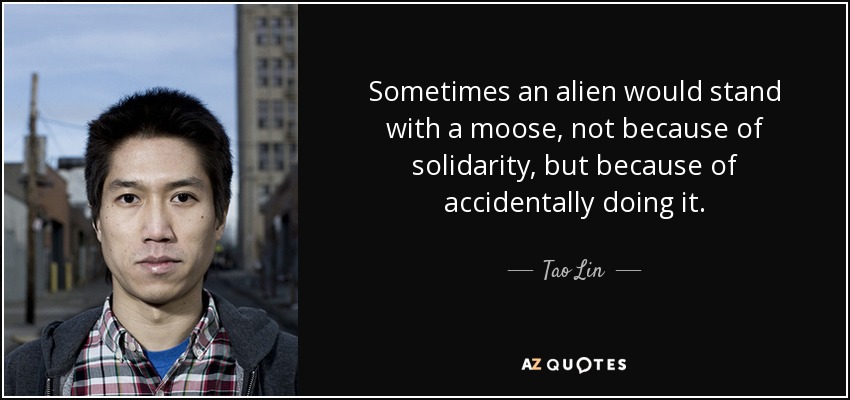 Sometimes an alien would stand with a moose, not because of solidarity, but because of accidentally doing it. - Tao Lin