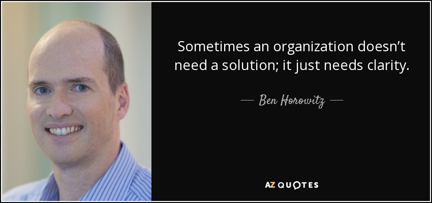Sometimes an organization doesn’t need a solution; it just needs clarity. - Ben Horowitz
