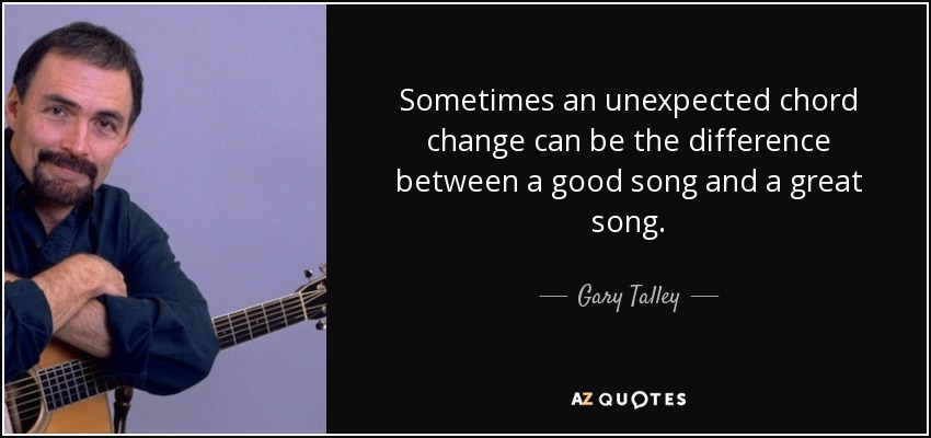 Sometimes an unexpected chord change can be the difference between a good song and a great song. - Gary Talley