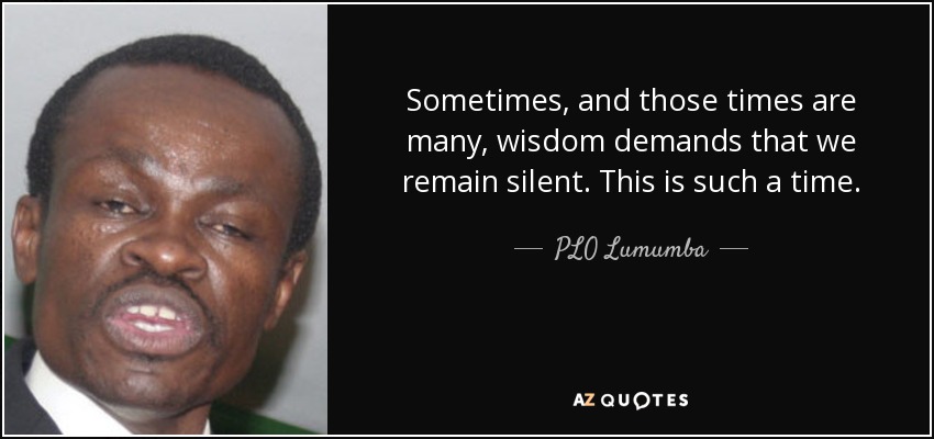 Sometimes, and those times are many, wisdom demands that we remain silent. This is such a time. - PLO Lumumba