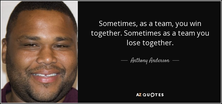 Sometimes, as a team, you win together. Sometimes as a team you lose together. - Anthony Anderson
