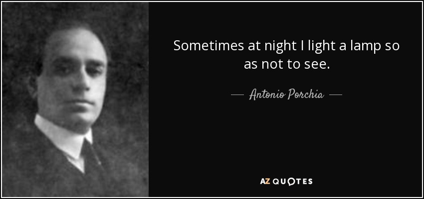 Sometimes at night I light a lamp so as not to see. - Antonio Porchia