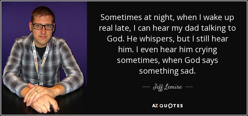 Sometimes at night, when I wake up real late, I can hear my dad talking to God. He whispers, but I still hear him. I even hear him crying sometimes, when God says something sad. - Jeff Lemire
