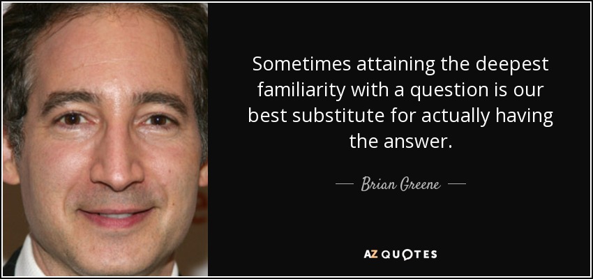 Sometimes attaining the deepest familiarity with a question is our best substitute for actually having the answer. - Brian Greene