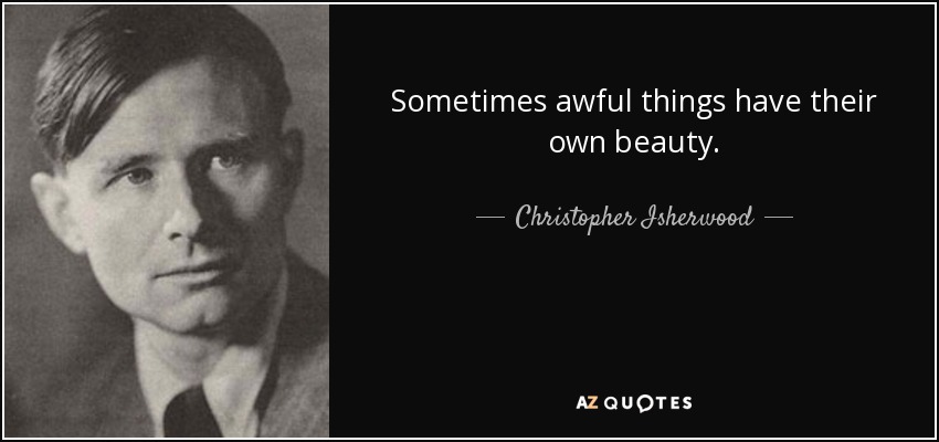 Sometimes awful things have their own beauty. - Christopher Isherwood
