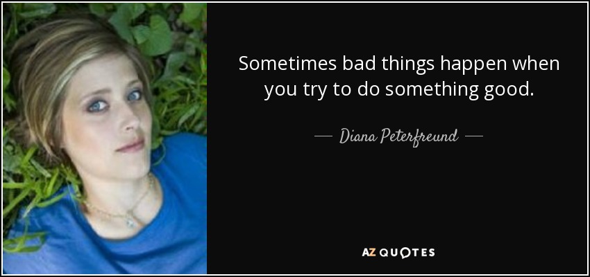 Sometimes bad things happen when you try to do something good. - Diana Peterfreund