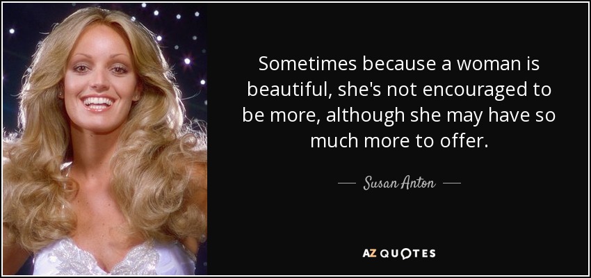 Sometimes because a woman is beautiful, she's not encouraged to be more, although she may have so much more to offer. - Susan Anton