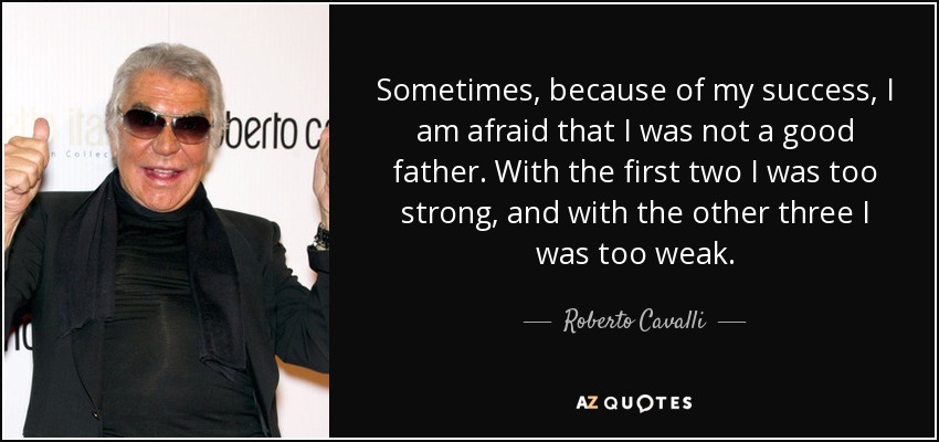 Sometimes, because of my success, I am afraid that I was not a good father. With the first two I was too strong, and with the other three I was too weak. - Roberto Cavalli
