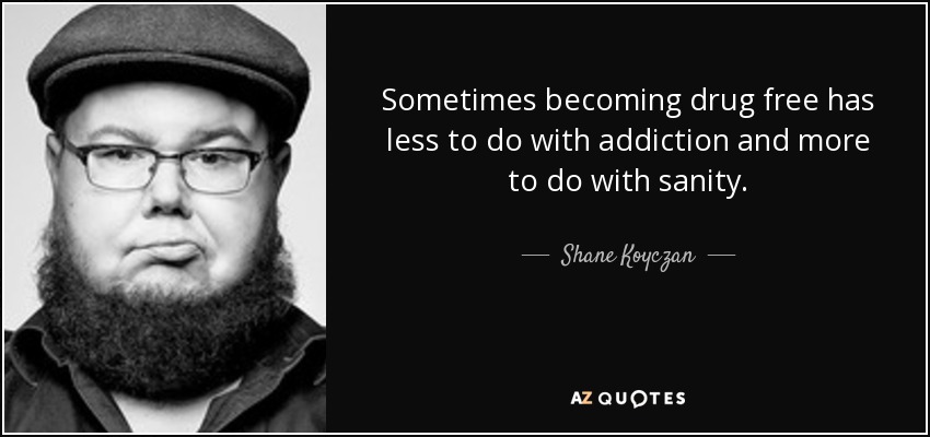 Sometimes becoming drug free has less to do with addiction and more to do with sanity. - Shane Koyczan