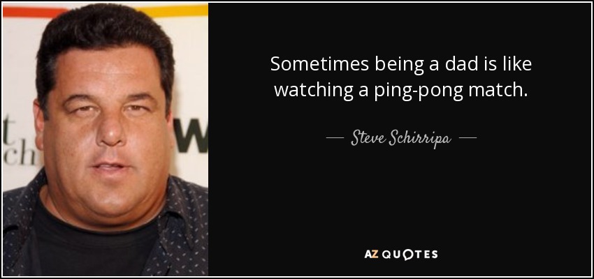 Sometimes being a dad is like watching a ping-pong match. - Steve Schirripa