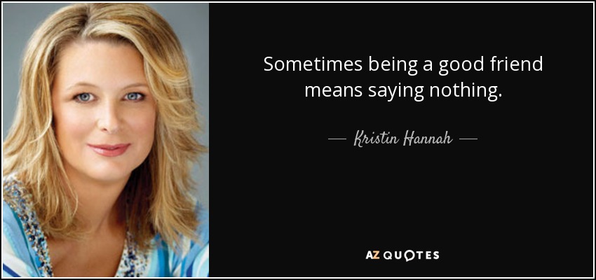 Sometimes being a good friend means saying nothing. - Kristin Hannah