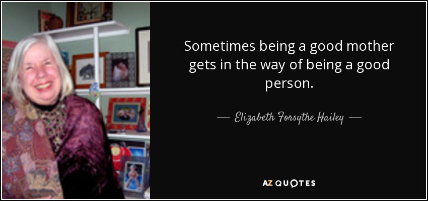 Sometimes being a good mother gets in the way of being a good person. - Elizabeth Forsythe Hailey