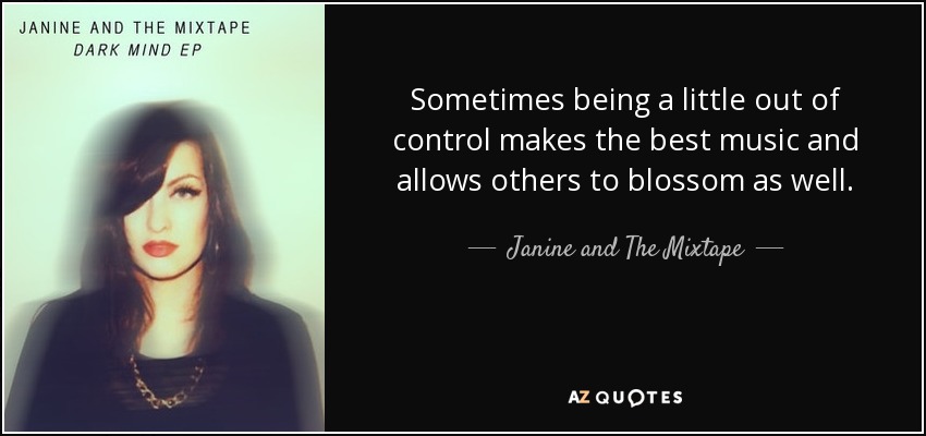 Sometimes being a little out of control makes the best music and allows others to blossom as well. - Janine and The Mixtape
