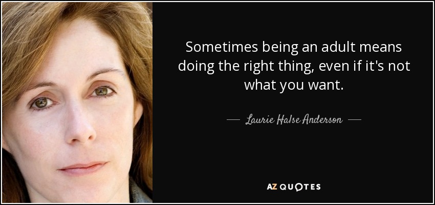 Sometimes being an adult means doing the right thing, even if it's not what you want. - Laurie Halse Anderson