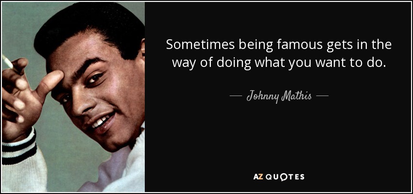 Sometimes being famous gets in the way of doing what you want to do. - Johnny Mathis