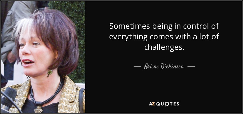Sometimes being in control of everything comes with a lot of challenges. - Arlene Dickinson