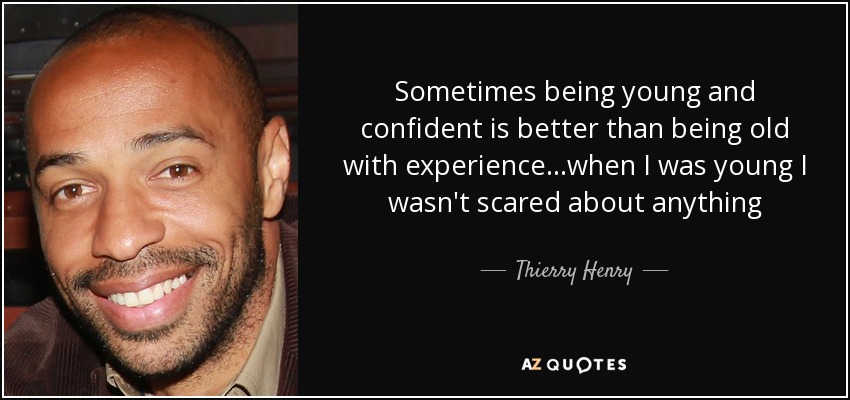 Sometimes being young and confident is better than being old with experience...when I was young I wasn't scared about anything - Thierry Henry