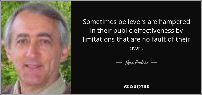 Sometimes believers are hampered in their public effectiveness by limitations that are no fault of their own. - Max Anders