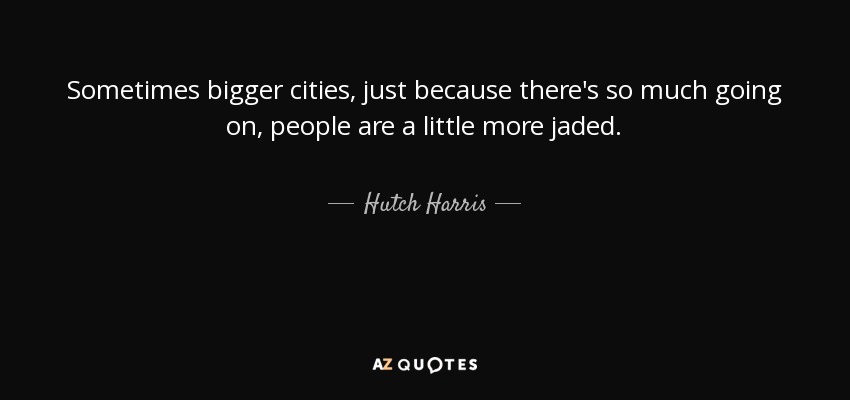 Sometimes bigger cities, just because there's so much going on, people are a little more jaded. - Hutch Harris