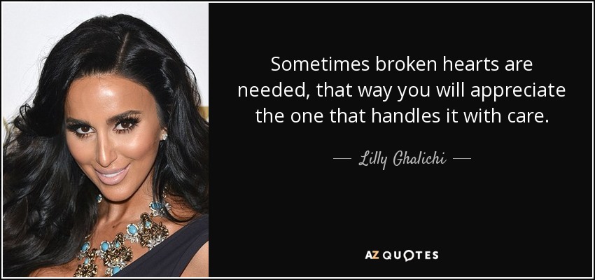 Sometimes broken hearts are needed, that way you will appreciate the one that handles it with care. - Lilly Ghalichi