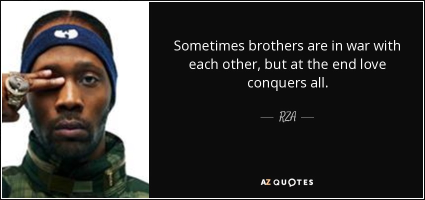 Sometimes brothers are in war with each other, but at the end love conquers all. - RZA