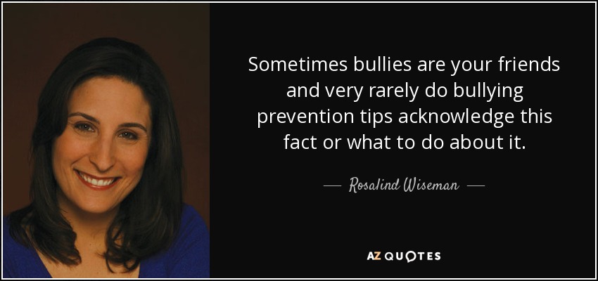 Sometimes bullies are your friends and very rarely do bullying prevention tips acknowledge this fact or what to do about it. - Rosalind Wiseman