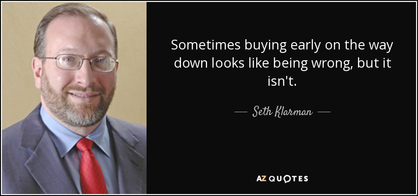 Sometimes buying early on the way down looks like being wrong, but it isn't. - Seth Klarman