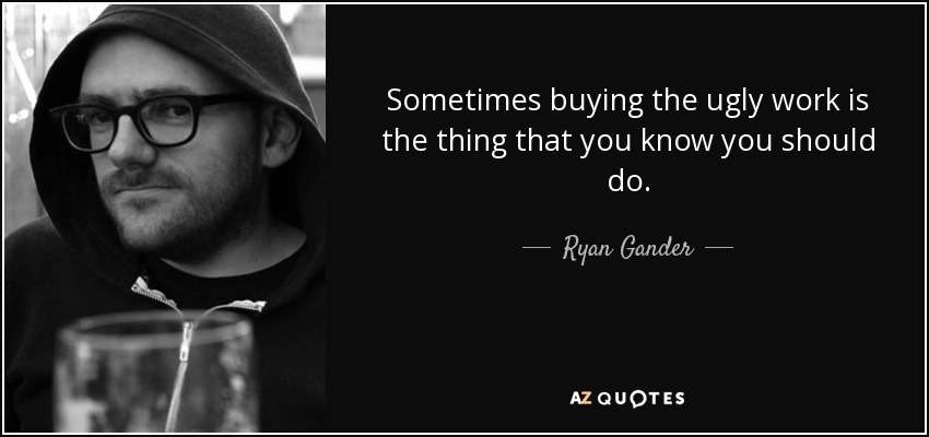 Sometimes buying the ugly work is the thing that you know you should do. - Ryan Gander